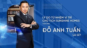 Lý do ông Đỗ Anh Tuấn từ nhiệm vị trí Chủ tịch HĐQT Sunshine Homes?