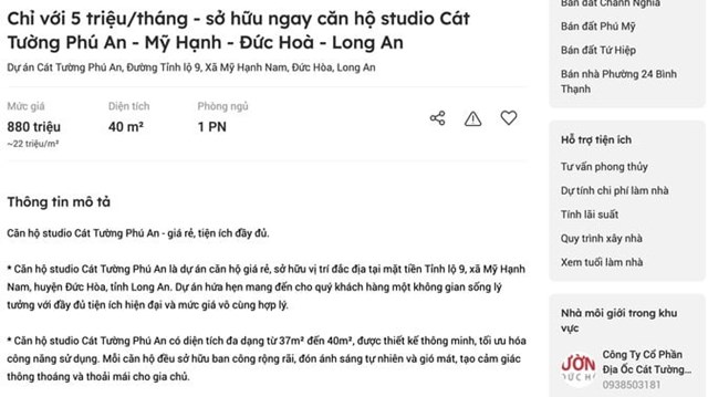 Đơn cử, tại website https://batdongsan.com.vn/ c&oacute; tin đăng c&aacute;ch thời điểm hiện tại 3 tuần về nội dung:&ldquo;Mua b&aacute;n căn hộ chung cư C&aacute;t Tường Ph&uacute; An diện t&iacute;ch T6/2024&rdquo;. Theo đ&oacute;, chỉ với 5 triệu/th&aacute;ng kh&aacute;ch h&agrave;ng c&oacute; thể sở hữu ngay được căn hộ Studio tại dự C&aacute;t Tường Ph&uacute; An tọa lạc tại Đường Tỉnh lộ 9, x&atilde; Mỹ Hạnh Nam, huyện Đức H&ograve;a, tỉnh Long An với gi&aacute; chỉ từ 880 triệu/diện t&iacute;ch khoảng 37 &ndash; 40m2. Theo th&ocirc;ng tin giới thiệu căn hộ studio C&aacute;t Tường Ph&uacute; An gi&aacute; rẻ, tiện &iacute;ch đầy đủ v&agrave; sở hữu vị tr&iacute; đắc địa tại mặt tiền Tỉnh lộ 9, x&atilde; Mỹ Hạnh Nam, huyện Đức H&ograve;a. Dự &aacute;n hứa hẹn mang đến cho qu&yacute; kh&aacute;ch h&agrave;ng một kh&ocirc;ng gian sống l&yacute; tưởng với đầy đủ tiện &iacute;ch hiện đại v&agrave; mức gi&aacute; v&ocirc; c&ugrave;ng hợp l&yacute;.